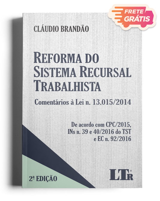 Reforma do Sistema Recursal Trabalhista: Comentários à Lei N. 13.015/2014 - De acordo com o CPC/2015, INs N. 39 e 40/2016 do TST e EC N. 92/2016