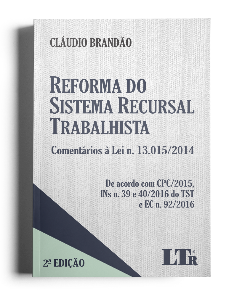 Reforma do Sistema Recursal Trabalhista: Comentários à Lei N. 13.015/2014 - De acordo com o CPC/2015, INs N. 39 e 40/2016 do TST e EC N. 92/2016