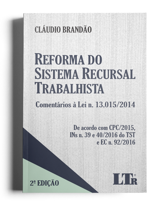 Reforma do Sistema Recursal Trabalhista: Comentários à Lei N. 13.015/2014 - De acordo com o CPC/2015, INs N. 39 e 40/2016 do TST e EC N. 92/2016